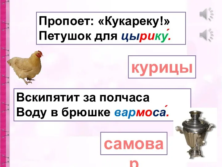 Пропоет: «Кукареку!» Петушок для цырику́. курицы Вскипятит за полчаса Воду в брюшке вармоса́. самовар