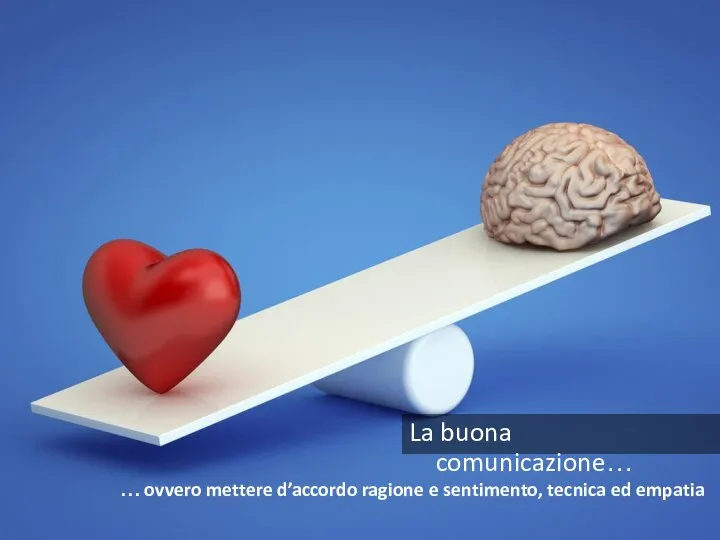 La buona comunicazione… … ovvero mettere d’accordo ragione e sentimento, tecnica ed empatia