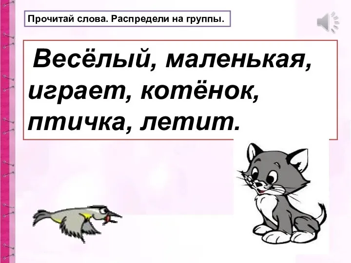 Прочитай слова. Распредели на группы. Весёлый, маленькая, играет, котёнок, птичка, летит.