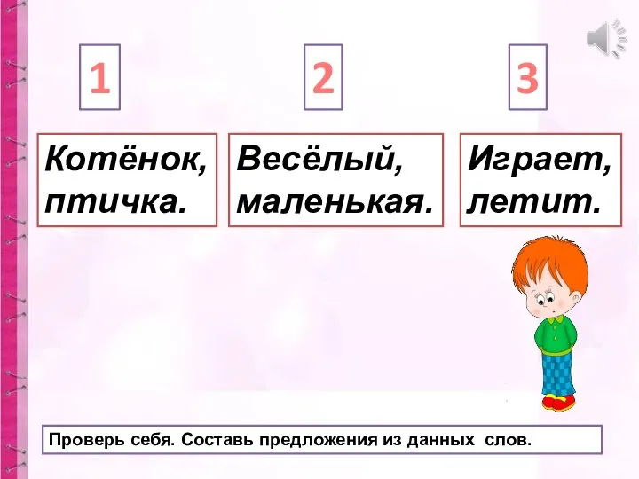 Весёлый, маленькая. Котёнок, птичка. Играет, летит. 1 2 3 Проверь себя. Составь предложения из данных слов.