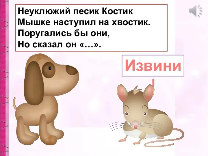 Неуклюжий песик Костик Мышке наступил на хвостик. Поругались бы они, Но сказал он «…». Извини!