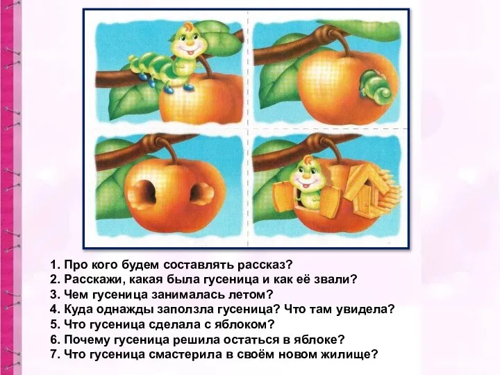 1. Про кого будем составлять рассказ? 2. Расскажи, какая была гусеница