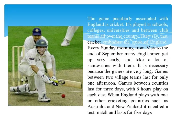 The game peculiarly associated with England is cricket. It's played in