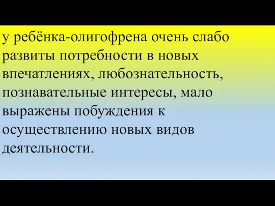 у ребёнка-олигофрена очень слабо развиты потребности в новых впечатлениях, любознательность, познавательные