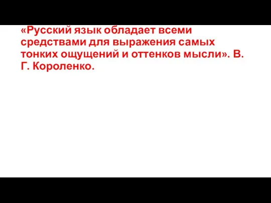 «Русский язык обладает всеми средствами для выражения самых тонких ощущений и оттенков мысли». В.Г. Короленко.