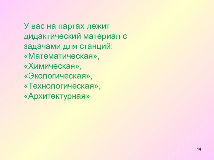 У вас на партах лежит дидактический материал с задачами для станций: «Математическая», «Химическая», «Экологическая», «Технологическая», «Архитектурная»