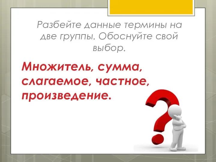 Разбейте данные термины на две группы. Обоснуйте свой выбор. Множитель, сумма, слагаемое, частное, произведение.