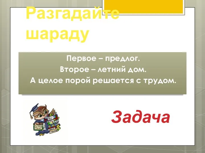 Разгадайте шараду Первое – предлог. Второе – летний дом. А целое порой решается с трудом. Задача