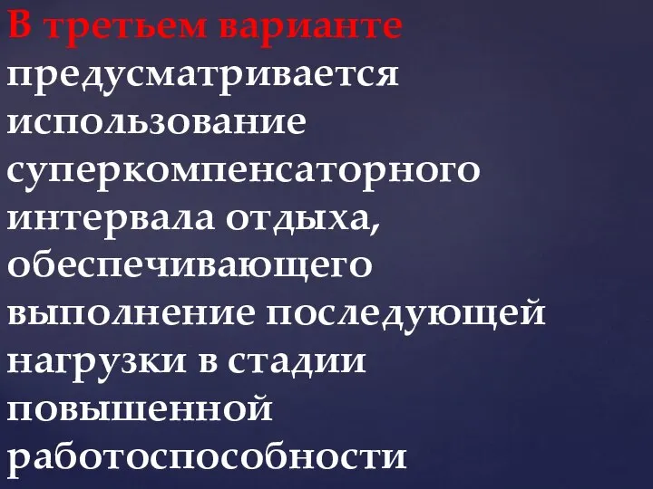 В третьем варианте предусматривается использование суперкомпенсаторного интервала отдыха, обеспечивающего выполнение последующей нагрузки в стадии повышенной работоспособности