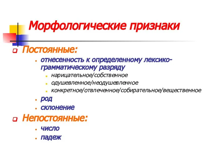 Морфологические признаки Постоянные: отнесенность к определенному лексико-грамматическому разряду нарицательное/собственное одушевленное/неодушевленное конкретное/отвлеченное/собирательное/вещественное род склонение Непостоянные: число падеж