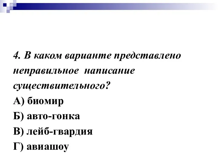 4. В каком варианте представлено неправильное написание существительного? А) биомир Б) авто-гонка В) лейб-гвардия Г) авиашоу