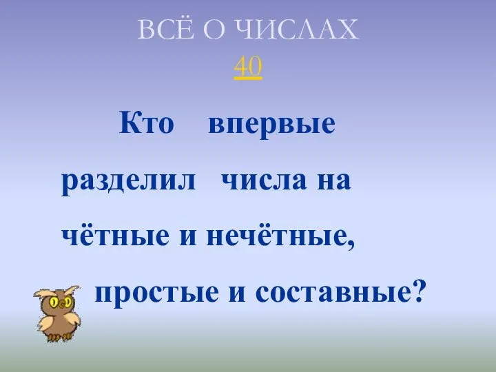 ВСЁ О ЧИСЛАХ 40 Кто впервые разделил числа на чётные и нечётные, простые и составные?