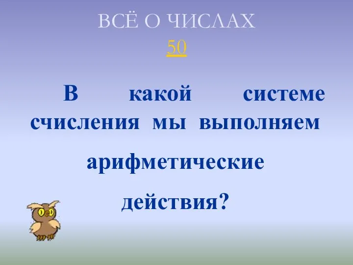 ВСЁ О ЧИСЛАХ 50 В какой системе счисления мы выполняем арифметические действия?