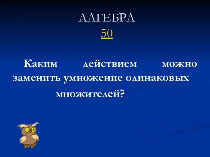 АЛГЕБРА 50 Каким действием можно заменить умножение одинаковых множителей?