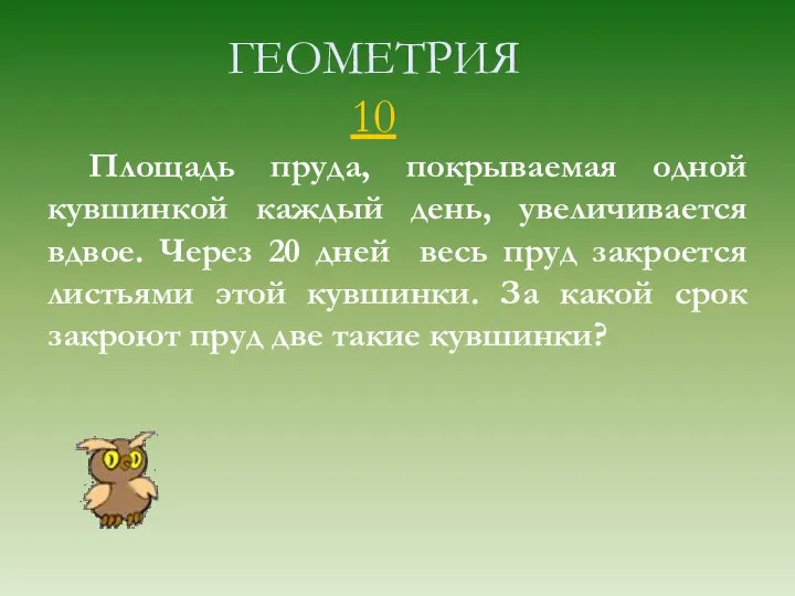 ГЕОМЕТРИЯ 10 Площадь пруда, покрываемая одной кувшинкой каждый день, увеличивается вдвое.