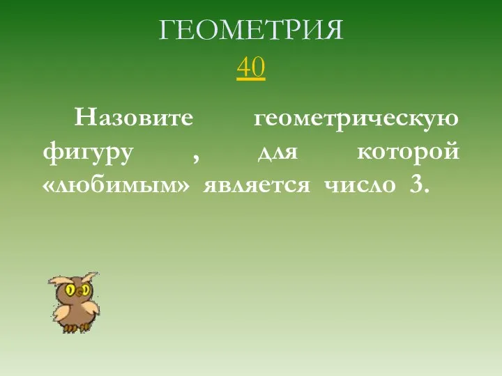 ГЕОМЕТРИЯ 40 Назовите геометрическую фигуру , для которой «любимым» является число 3.