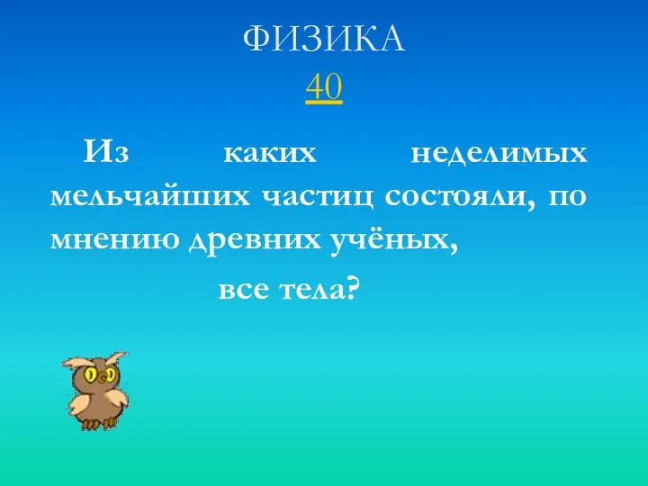 ФИЗИКА 40 Из каких неделимых мельчайших частиц состояли, по мнению древних учёных, все тела?