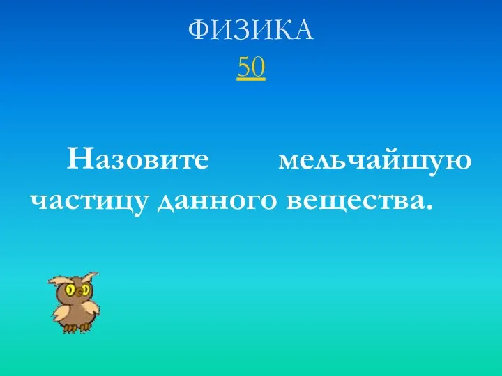 ФИЗИКА 50 Назовите мельчайшую частицу данного вещества.