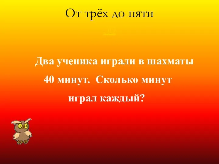 От трёх до пяти 30 Два ученика играли в шахматы 40 минут. Сколько минут играл каждый?