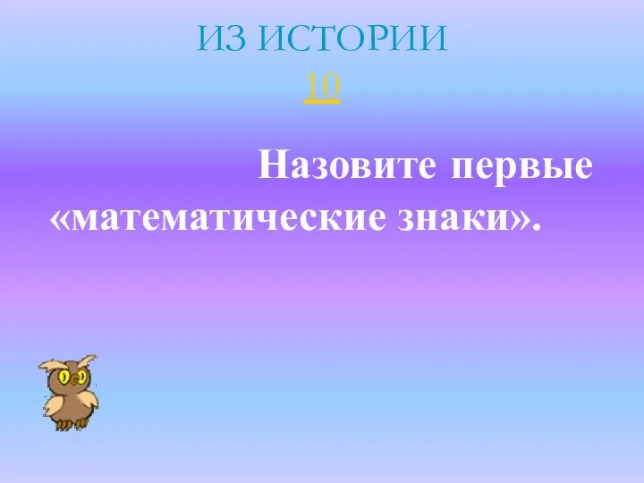 ИЗ ИСТОРИИ 10 Назовите первые «математические знаки».