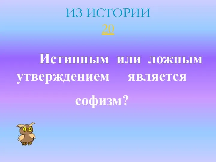 ИЗ ИСТОРИИ 20 Истинным или ложным утверждением является софизм?