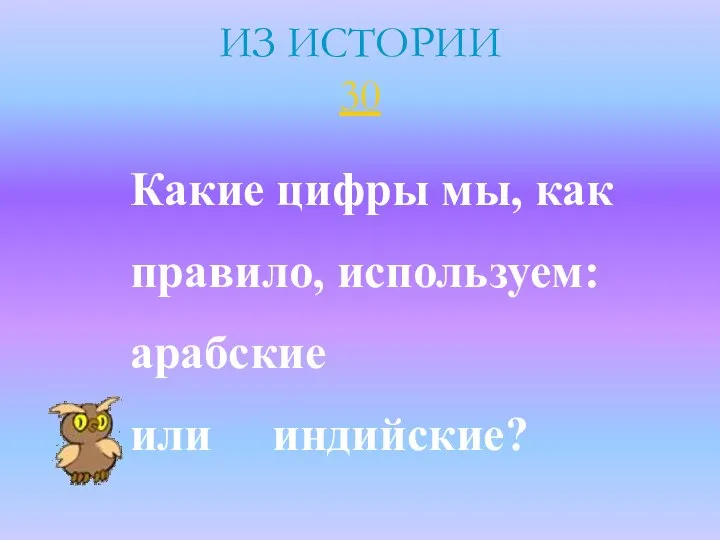 ИЗ ИСТОРИИ 30 Какие цифры мы, как правило, используем: арабские или индийские?