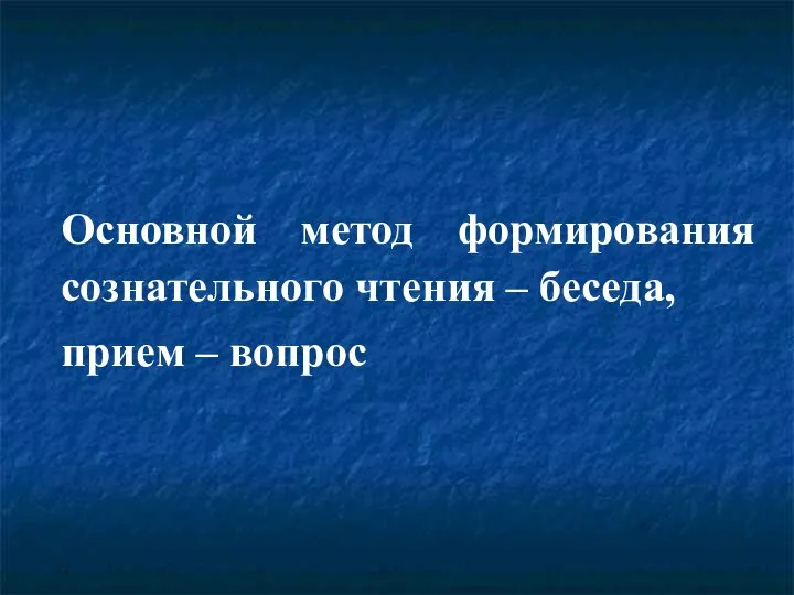 Основной метод формирования сознательного чтения – беседа, прием – вопрос