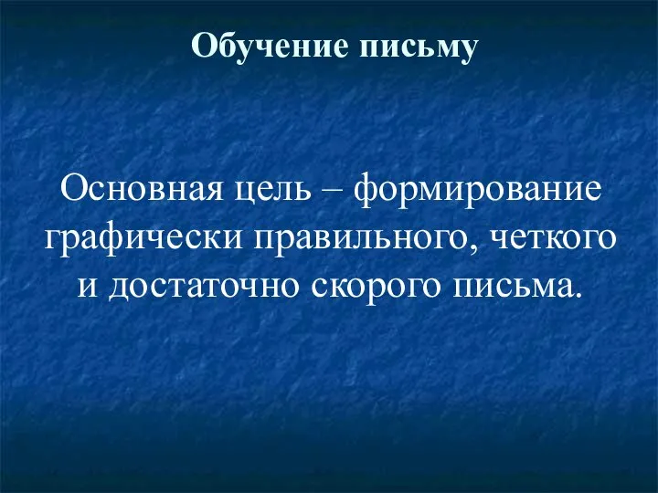 Обучение письму Основная цель – формирование графически правильного, четкого и достаточно скорого письма.