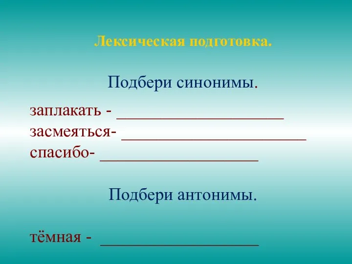 Лексическая подготовка. Подбери синонимы. заплакать - ___________________ засмеяться- _____________________ спасибо- __________________ Подбери антонимы. тёмная - __________________