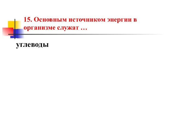 15. Основным источником энергии в организме служат … углеводы