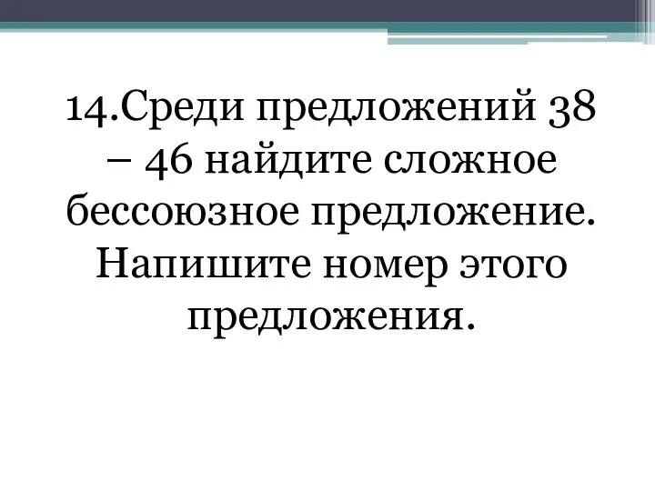 14.Среди предложений 38 – 46 найдите сложное бессоюзное предложение. Напишите номер этого предложения.