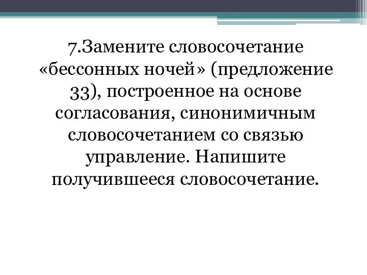 7.Замените словосочетание «бессонных ночей» (предложение 33), построенное на основе согласования, синонимичным