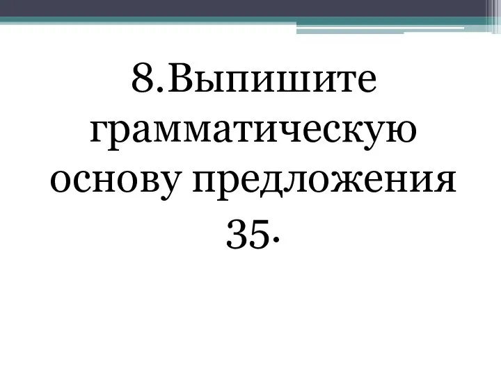 8.Выпишите грамматическую основу предложения 35.