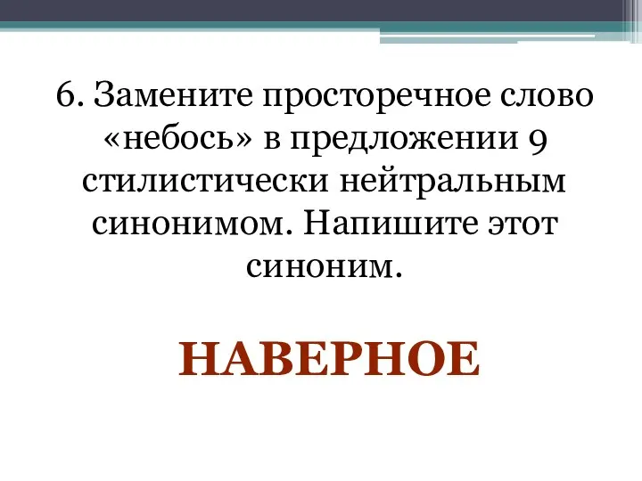 6. Замените просторечное слово «небось» в предложении 9 стилистически нейтральным синонимом. Напишите этот синоним. НАВЕРНОЕ