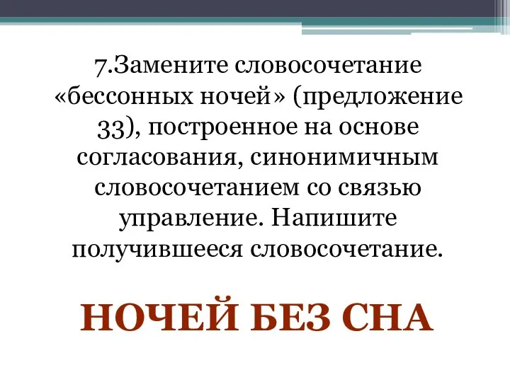 7.Замените словосочетание «бессонных ночей» (предложение 33), построенное на основе согласования, синонимичным