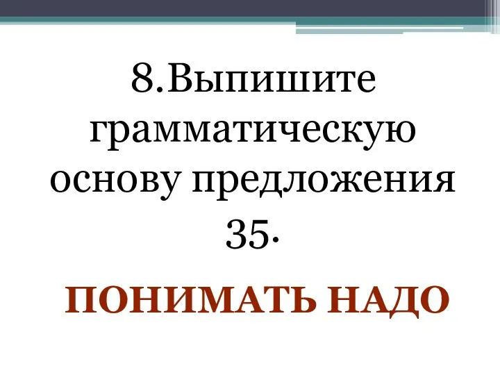 8.Выпишите грамматическую основу предложения 35. ПОНИМАТЬ НАДО