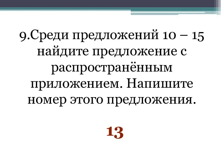 9.Среди предложений 10 – 15 найдите предложение с распространённым приложением. Напишите номер этого предложения. 13