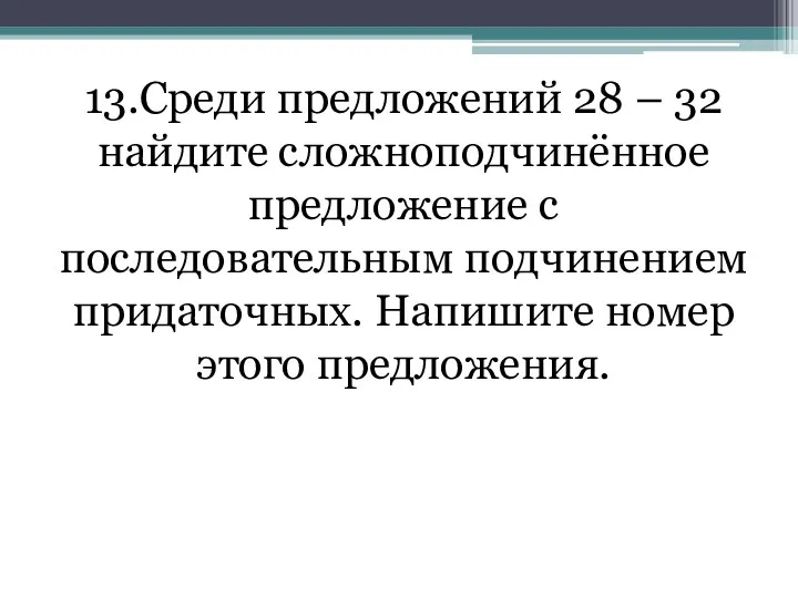 13.Среди предложений 28 – 32 найдите сложноподчинённое предложение с последовательным подчинением придаточных. Напишите номер этого предложения.