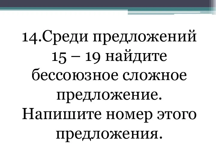 14.Среди предложений 15 – 19 найдите бессоюзное сложное предложение. Напишите номер этого предложения.