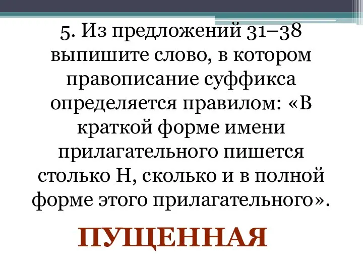 5. Из предложений 31–38 выпишите слово, в котором правописание суффикса определяется