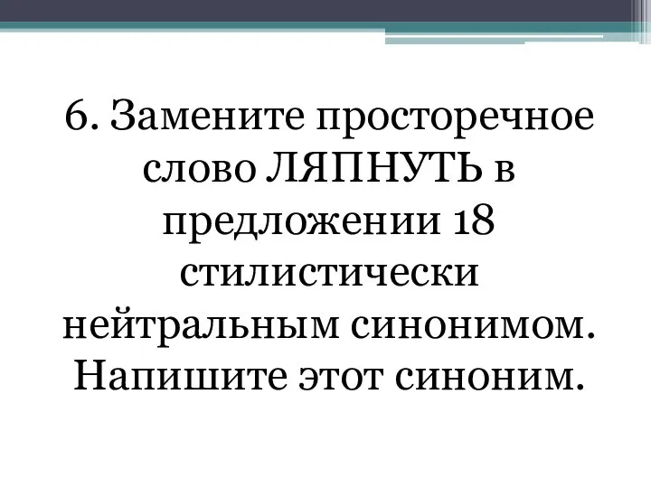 6. Замените просторечное слово ЛЯПНУТЬ в предложении 18 стилистически нейтральным синонимом. Напишите этот синоним.