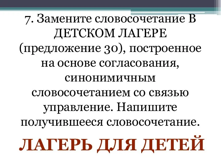 7. Замените словосочетание В ДЕТСКОМ ЛАГЕРЕ (предложение 30), построенное на основе