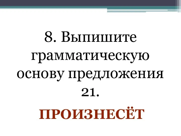 8. Выпишите грамматическую основу предложения 21. ПРОИЗНЕСЁТ