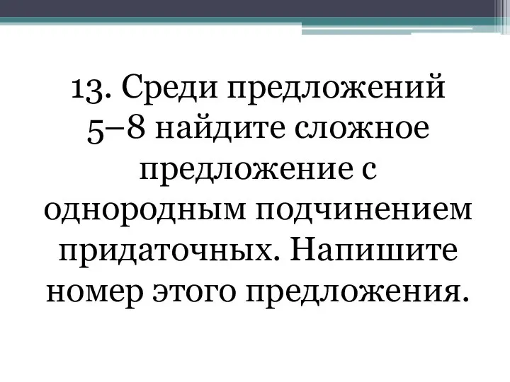 13. Среди предложений 5–8 найдите сложное предложение с однородным подчинением придаточных. Напишите номер этого предложения.