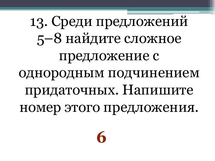 13. Среди предложений 5–8 найдите сложное предложение с однородным подчинением придаточных. Напишите номер этого предложения. 6