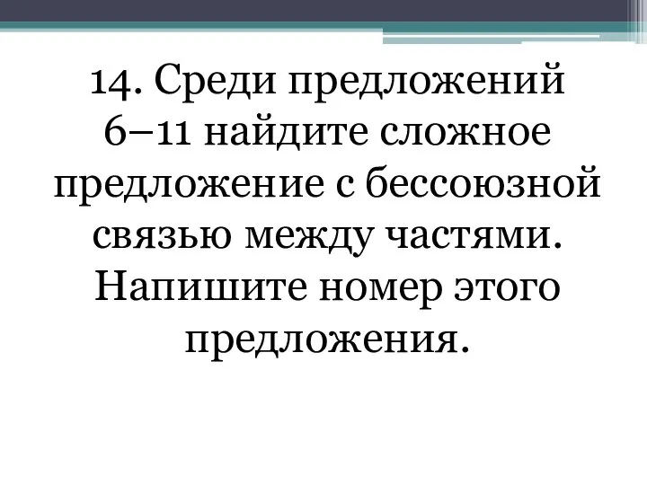 14. Среди предложений 6–11 найдите сложное предложение с бессоюзной связью между частями. Напишите номер этого предложения.