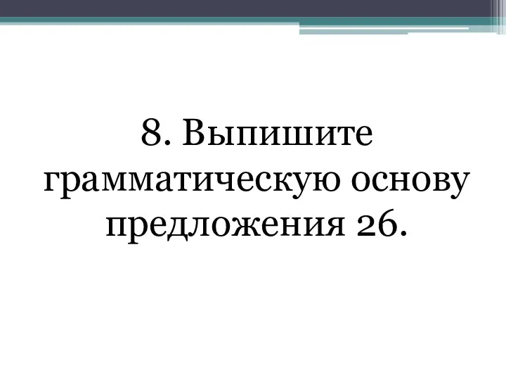 8. Выпишите грамматическую основу предложения 26.