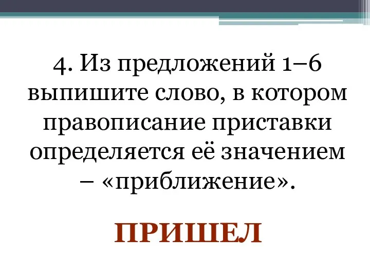 4. Из предложений 1–6 выпишите слово, в котором правописание приставки определяется её значением – «приближение». ПРИШЕЛ