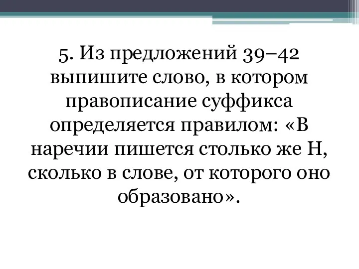 5. Из предложений 39–42 выпишите слово, в котором правописание суффикса определяется