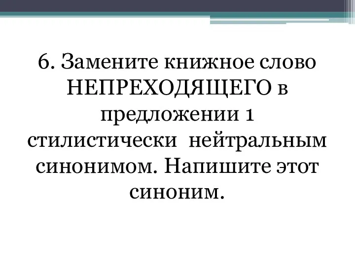 6. Замените книжное слово НЕПРЕХОДЯЩЕГО в предложении 1 стилистически нейтральным синонимом. Напишите этот синоним.